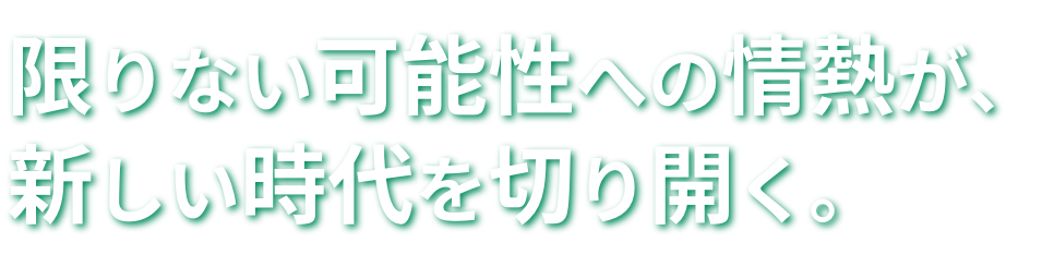 限りない可能性への情熱が、新しい時代を切り開く。